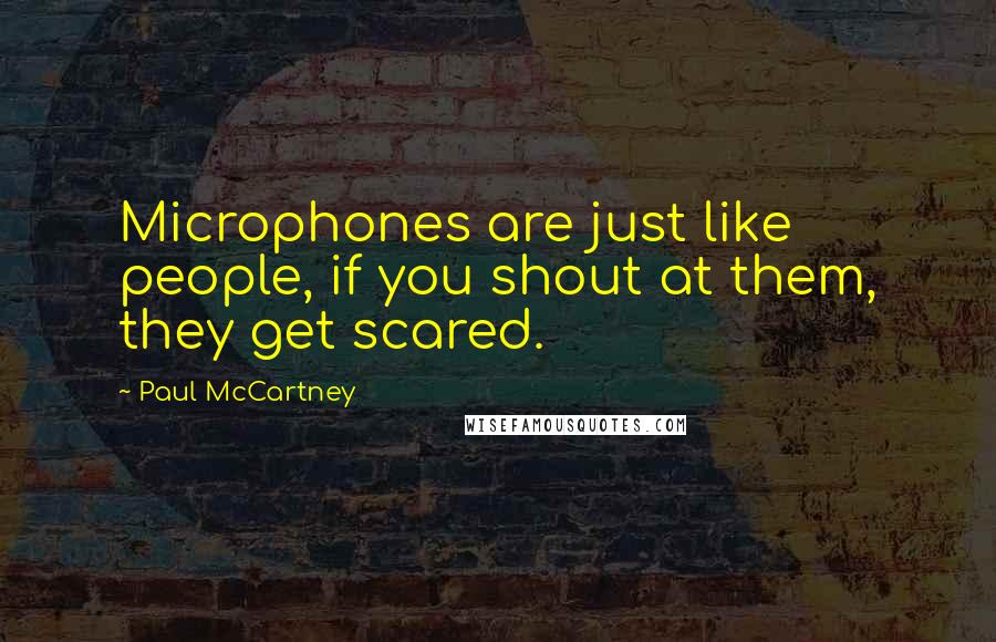 Paul McCartney Quotes: Microphones are just like people, if you shout at them, they get scared.