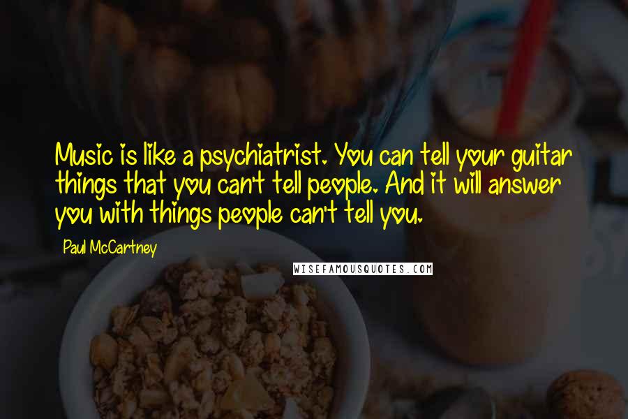 Paul McCartney Quotes: Music is like a psychiatrist. You can tell your guitar things that you can't tell people. And it will answer you with things people can't tell you.