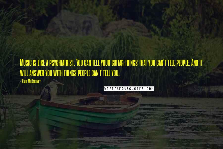 Paul McCartney Quotes: Music is like a psychiatrist. You can tell your guitar things that you can't tell people. And it will answer you with things people can't tell you.