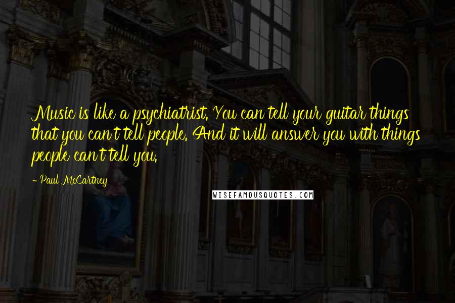 Paul McCartney Quotes: Music is like a psychiatrist. You can tell your guitar things that you can't tell people. And it will answer you with things people can't tell you.