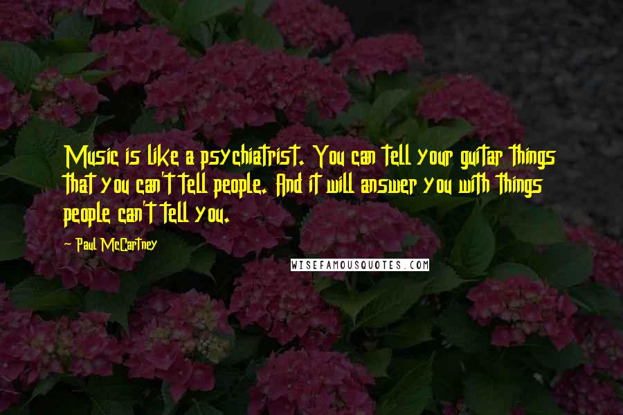 Paul McCartney Quotes: Music is like a psychiatrist. You can tell your guitar things that you can't tell people. And it will answer you with things people can't tell you.