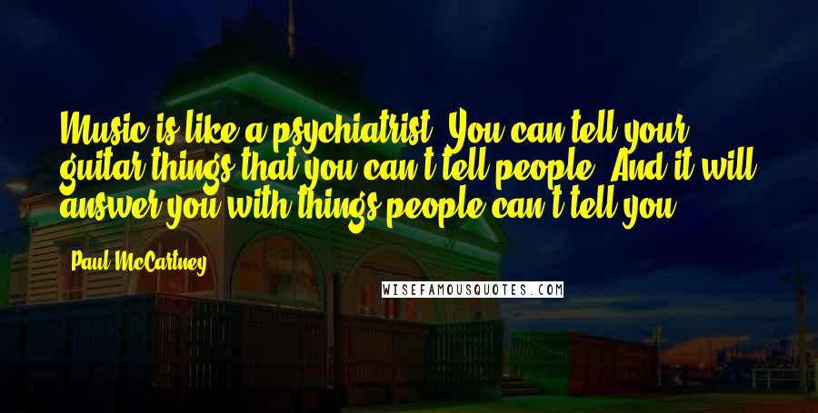 Paul McCartney Quotes: Music is like a psychiatrist. You can tell your guitar things that you can't tell people. And it will answer you with things people can't tell you.