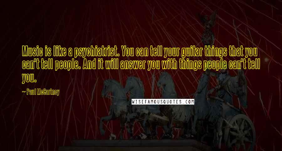 Paul McCartney Quotes: Music is like a psychiatrist. You can tell your guitar things that you can't tell people. And it will answer you with things people can't tell you.