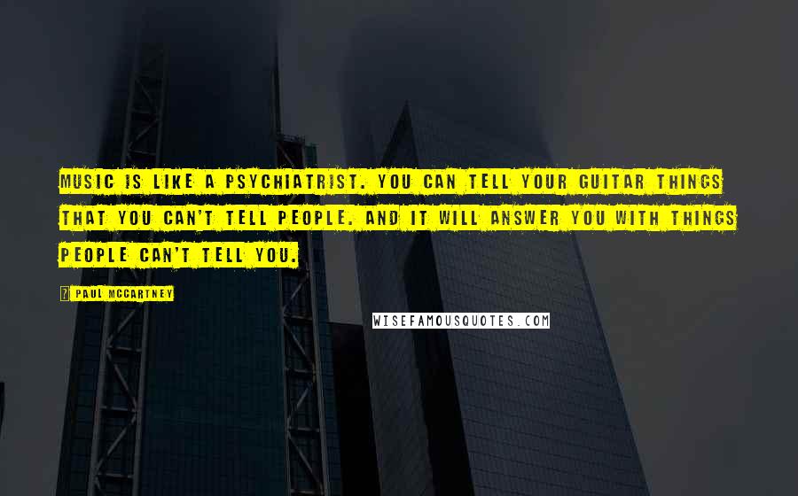 Paul McCartney Quotes: Music is like a psychiatrist. You can tell your guitar things that you can't tell people. And it will answer you with things people can't tell you.