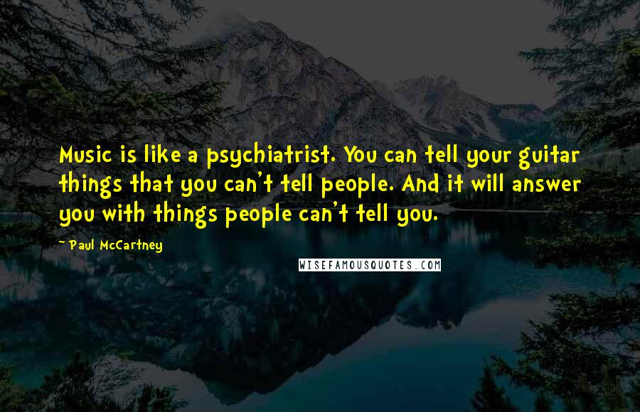 Paul McCartney Quotes: Music is like a psychiatrist. You can tell your guitar things that you can't tell people. And it will answer you with things people can't tell you.