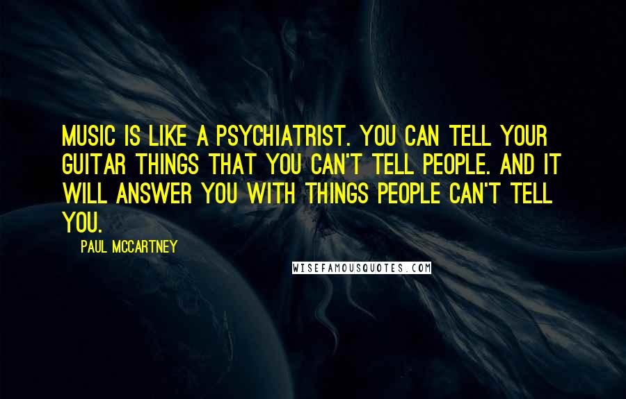 Paul McCartney Quotes: Music is like a psychiatrist. You can tell your guitar things that you can't tell people. And it will answer you with things people can't tell you.