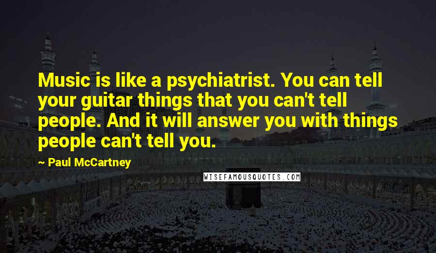 Paul McCartney Quotes: Music is like a psychiatrist. You can tell your guitar things that you can't tell people. And it will answer you with things people can't tell you.