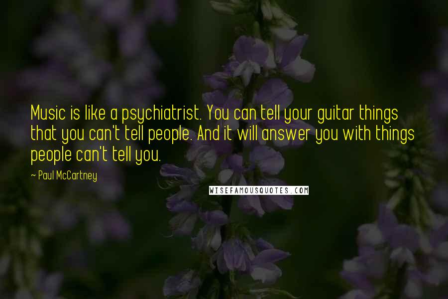 Paul McCartney Quotes: Music is like a psychiatrist. You can tell your guitar things that you can't tell people. And it will answer you with things people can't tell you.