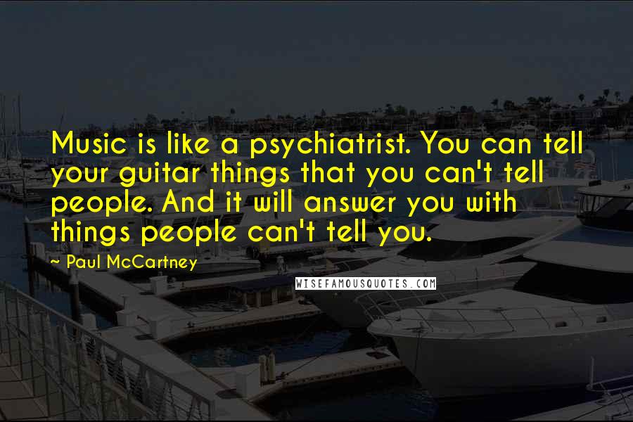 Paul McCartney Quotes: Music is like a psychiatrist. You can tell your guitar things that you can't tell people. And it will answer you with things people can't tell you.