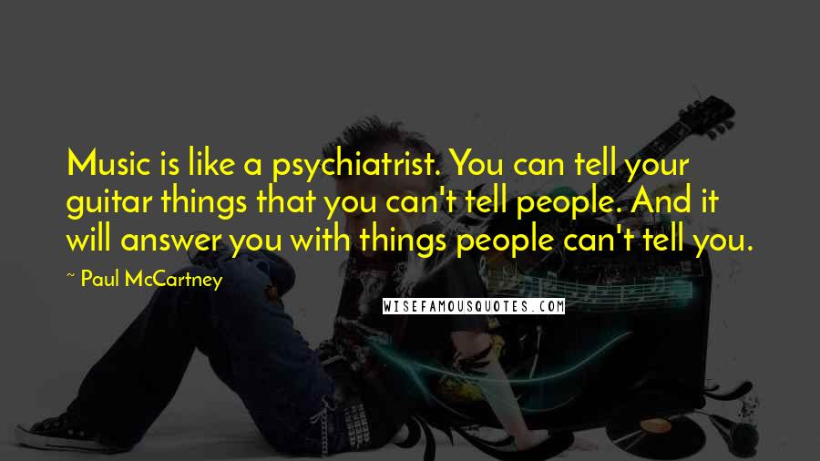 Paul McCartney Quotes: Music is like a psychiatrist. You can tell your guitar things that you can't tell people. And it will answer you with things people can't tell you.