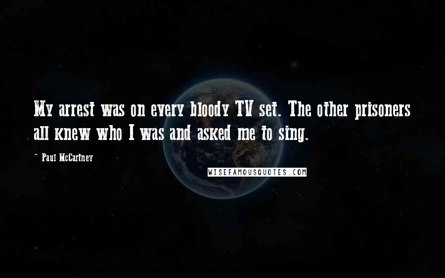 Paul McCartney Quotes: My arrest was on every bloody TV set. The other prisoners all knew who I was and asked me to sing.