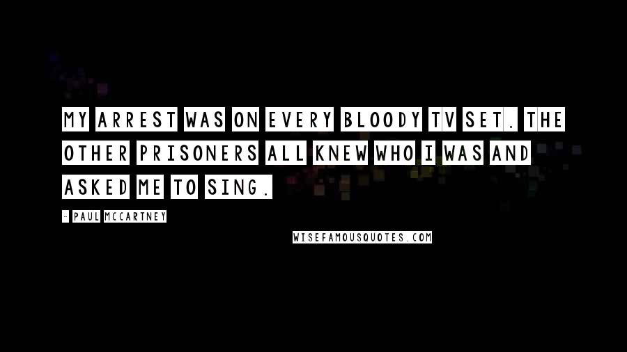 Paul McCartney Quotes: My arrest was on every bloody TV set. The other prisoners all knew who I was and asked me to sing.