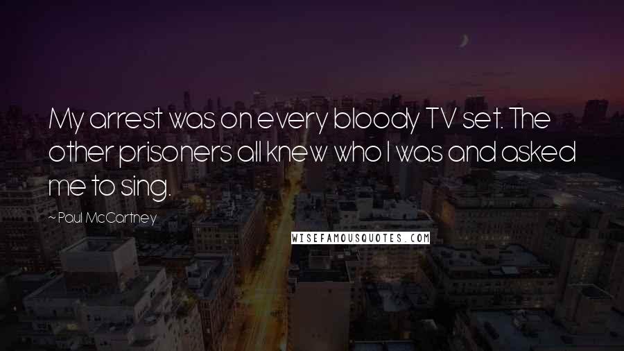 Paul McCartney Quotes: My arrest was on every bloody TV set. The other prisoners all knew who I was and asked me to sing.