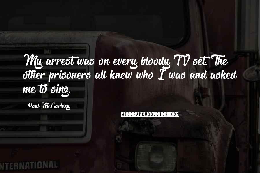 Paul McCartney Quotes: My arrest was on every bloody TV set. The other prisoners all knew who I was and asked me to sing.