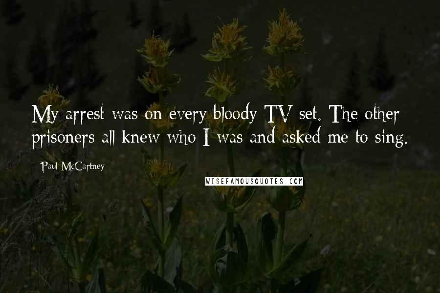 Paul McCartney Quotes: My arrest was on every bloody TV set. The other prisoners all knew who I was and asked me to sing.