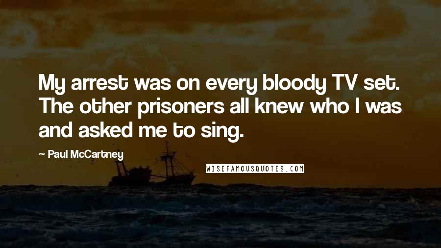 Paul McCartney Quotes: My arrest was on every bloody TV set. The other prisoners all knew who I was and asked me to sing.