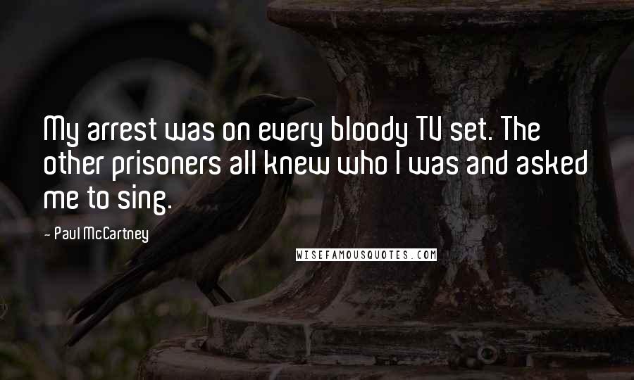 Paul McCartney Quotes: My arrest was on every bloody TV set. The other prisoners all knew who I was and asked me to sing.