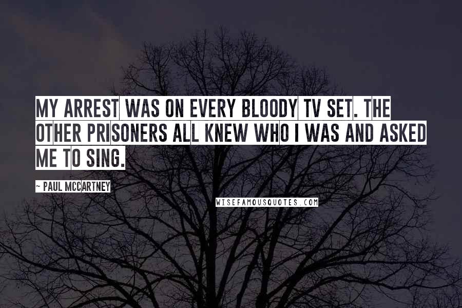 Paul McCartney Quotes: My arrest was on every bloody TV set. The other prisoners all knew who I was and asked me to sing.