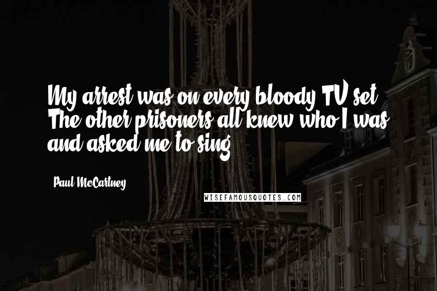 Paul McCartney Quotes: My arrest was on every bloody TV set. The other prisoners all knew who I was and asked me to sing.