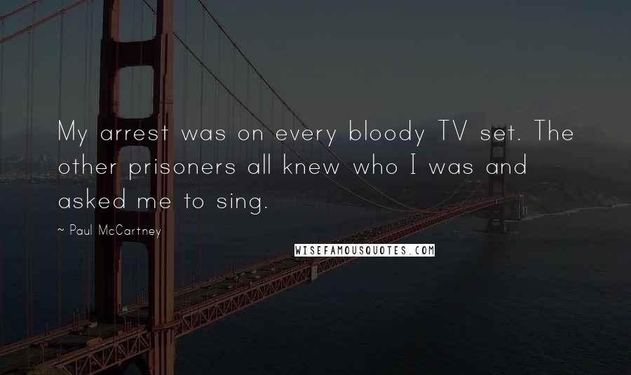 Paul McCartney Quotes: My arrest was on every bloody TV set. The other prisoners all knew who I was and asked me to sing.