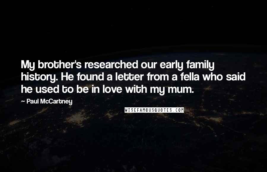 Paul McCartney Quotes: My brother's researched our early family history. He found a letter from a fella who said he used to be in love with my mum.