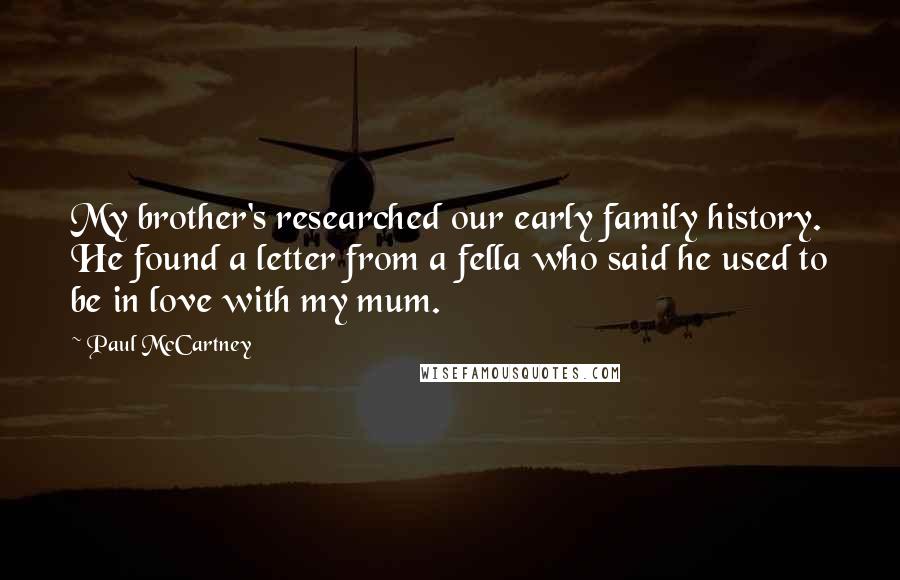 Paul McCartney Quotes: My brother's researched our early family history. He found a letter from a fella who said he used to be in love with my mum.