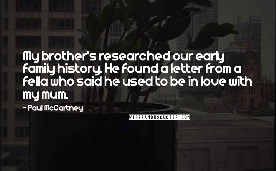 Paul McCartney Quotes: My brother's researched our early family history. He found a letter from a fella who said he used to be in love with my mum.