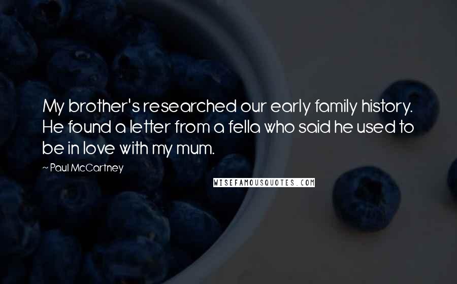 Paul McCartney Quotes: My brother's researched our early family history. He found a letter from a fella who said he used to be in love with my mum.