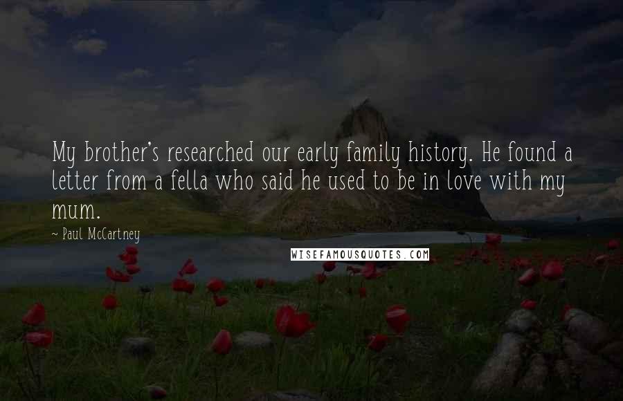 Paul McCartney Quotes: My brother's researched our early family history. He found a letter from a fella who said he used to be in love with my mum.