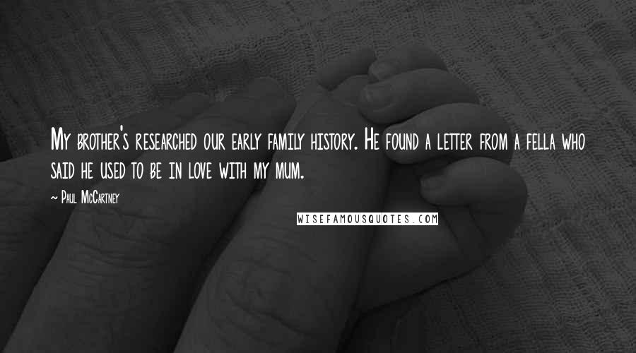 Paul McCartney Quotes: My brother's researched our early family history. He found a letter from a fella who said he used to be in love with my mum.