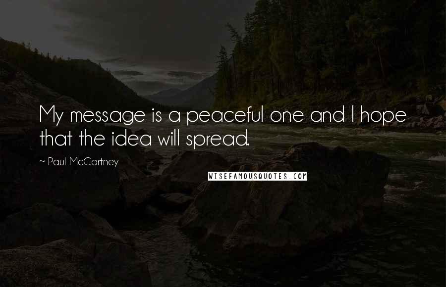 Paul McCartney Quotes: My message is a peaceful one and I hope that the idea will spread.