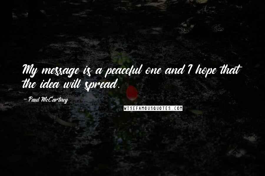 Paul McCartney Quotes: My message is a peaceful one and I hope that the idea will spread.