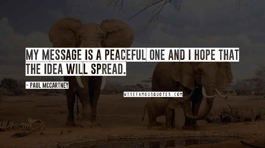 Paul McCartney Quotes: My message is a peaceful one and I hope that the idea will spread.