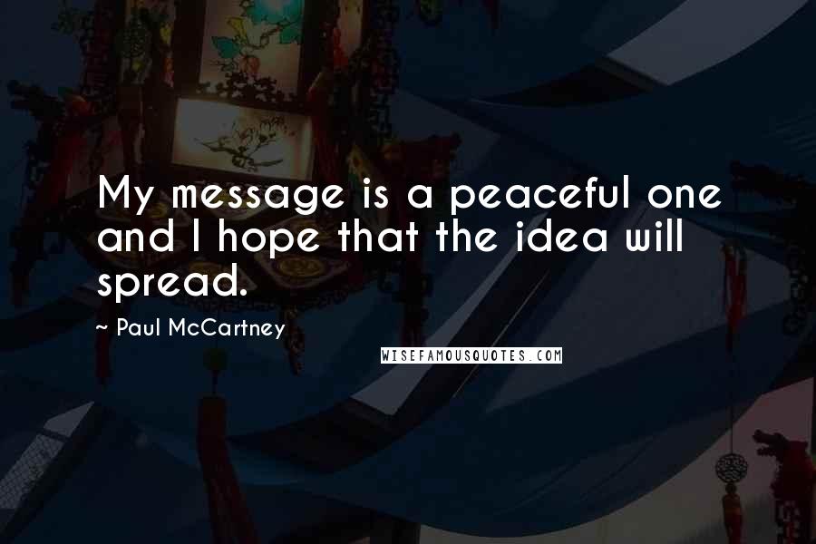 Paul McCartney Quotes: My message is a peaceful one and I hope that the idea will spread.