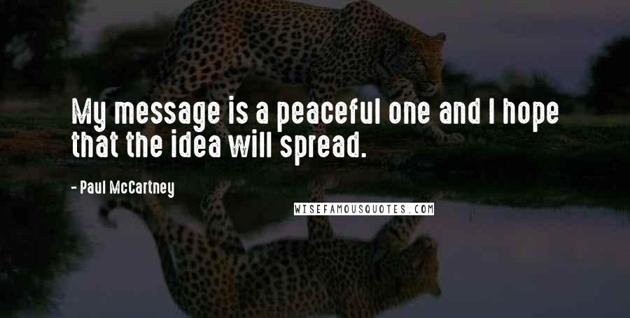Paul McCartney Quotes: My message is a peaceful one and I hope that the idea will spread.