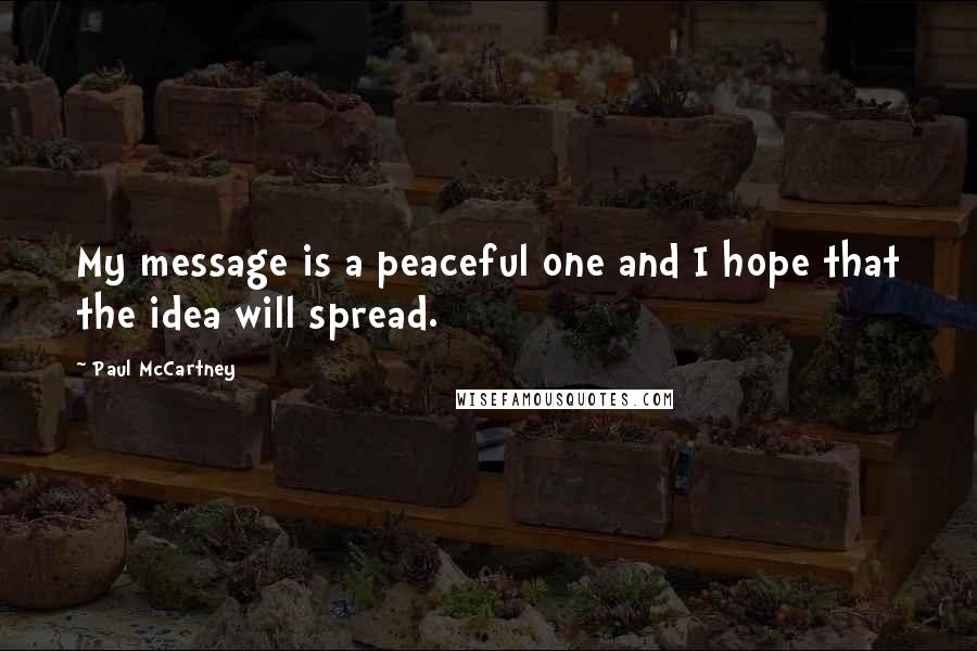 Paul McCartney Quotes: My message is a peaceful one and I hope that the idea will spread.