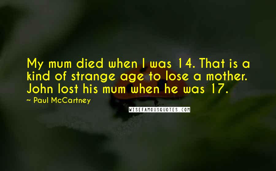Paul McCartney Quotes: My mum died when I was 14. That is a kind of strange age to lose a mother. John lost his mum when he was 17.