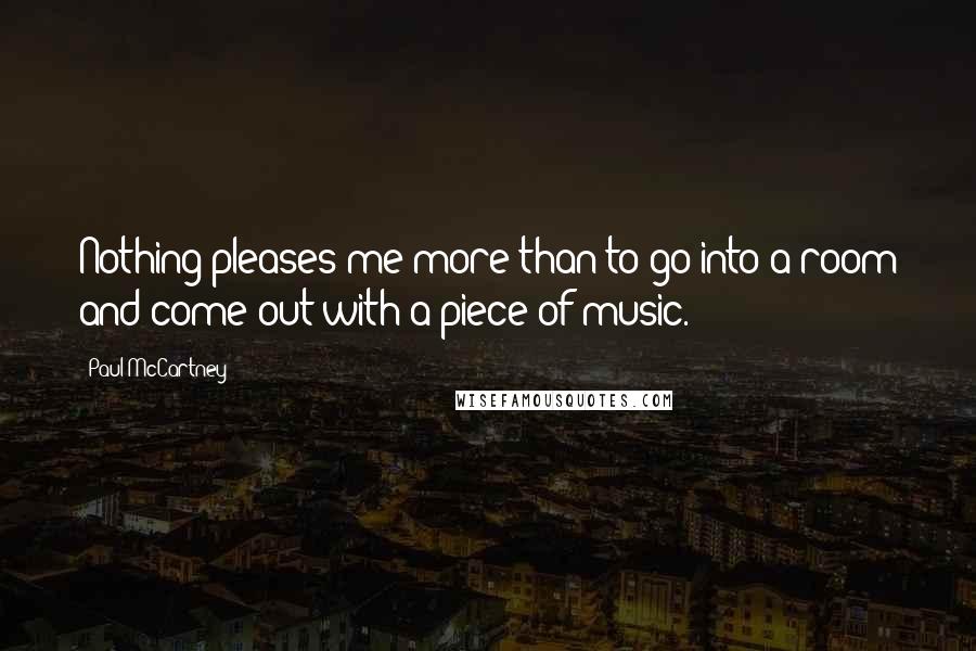 Paul McCartney Quotes: Nothing pleases me more than to go into a room and come out with a piece of music.