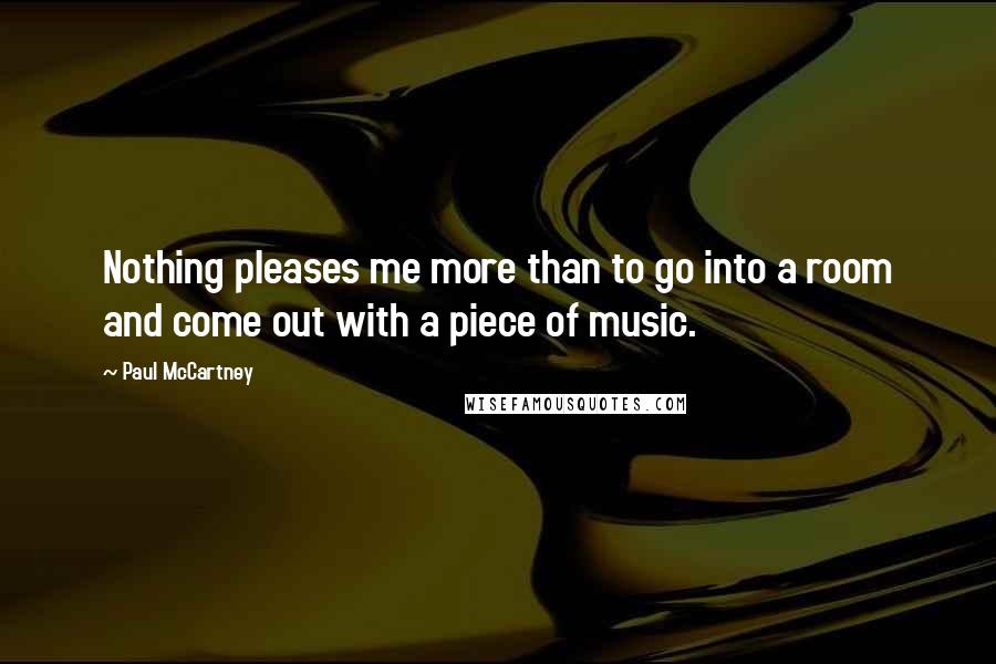 Paul McCartney Quotes: Nothing pleases me more than to go into a room and come out with a piece of music.