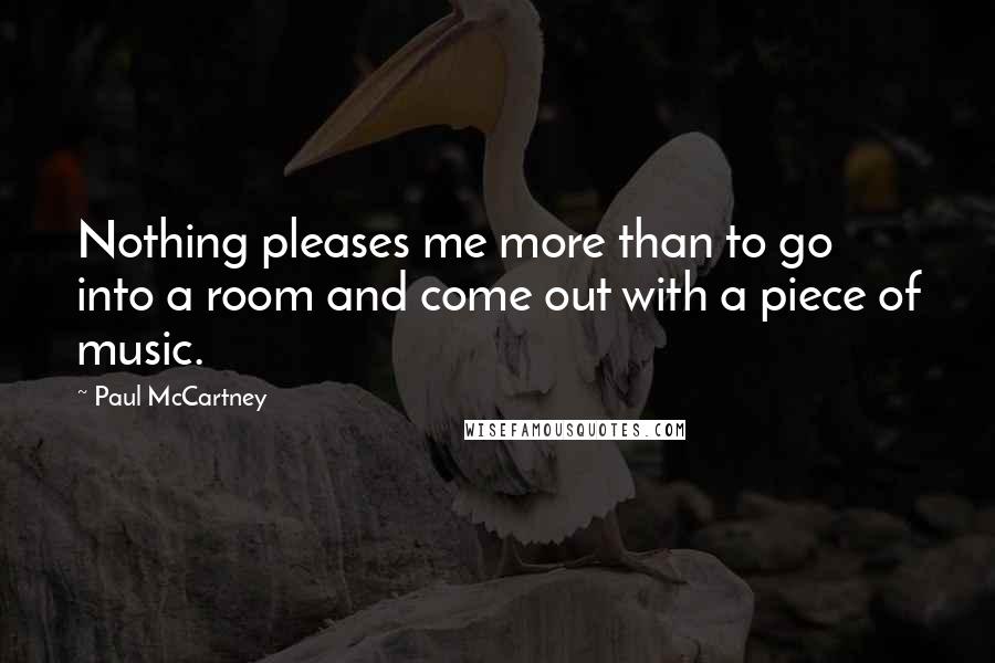 Paul McCartney Quotes: Nothing pleases me more than to go into a room and come out with a piece of music.