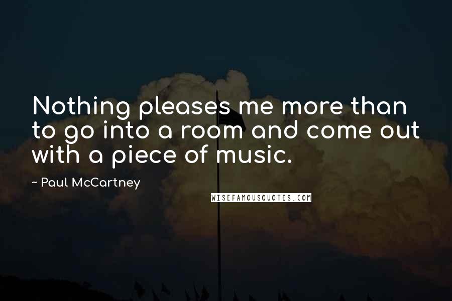 Paul McCartney Quotes: Nothing pleases me more than to go into a room and come out with a piece of music.