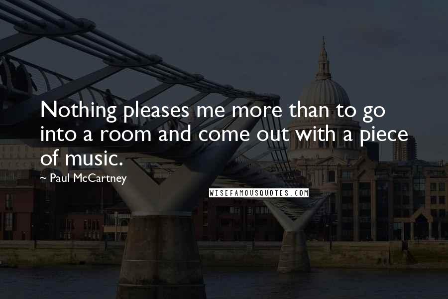 Paul McCartney Quotes: Nothing pleases me more than to go into a room and come out with a piece of music.