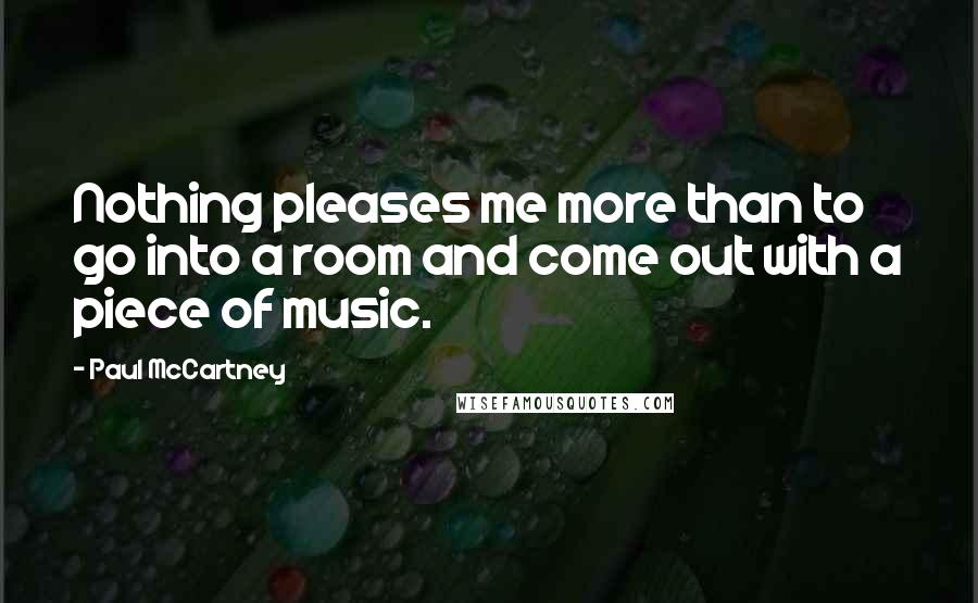 Paul McCartney Quotes: Nothing pleases me more than to go into a room and come out with a piece of music.