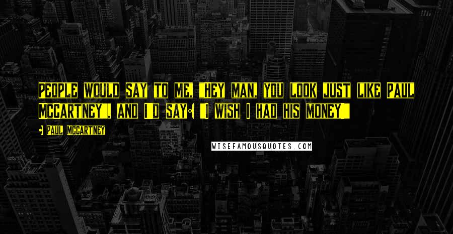 Paul McCartney Quotes: People would say to me, "Hey man, you look just like Paul McCartney", and I'd say: "I wish I had his money!"