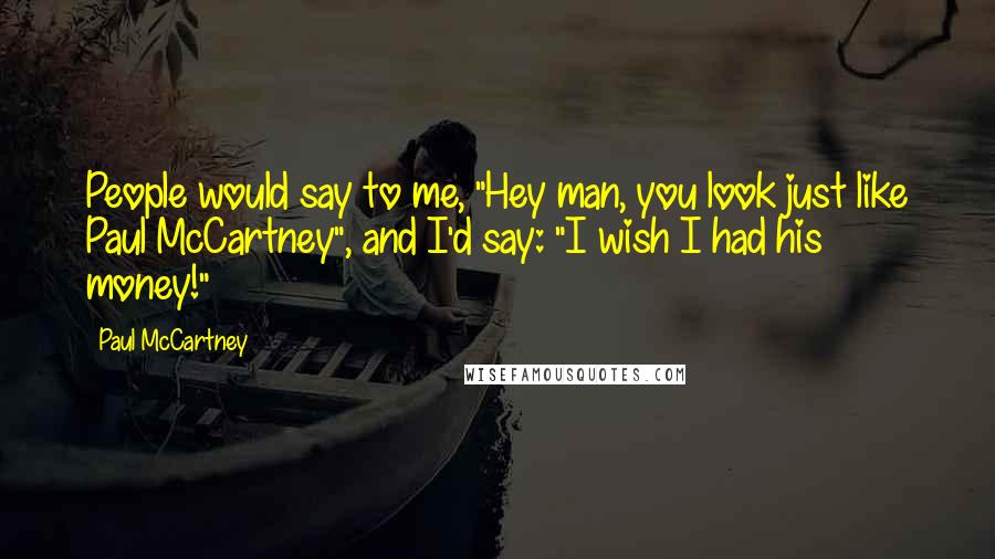 Paul McCartney Quotes: People would say to me, "Hey man, you look just like Paul McCartney", and I'd say: "I wish I had his money!"