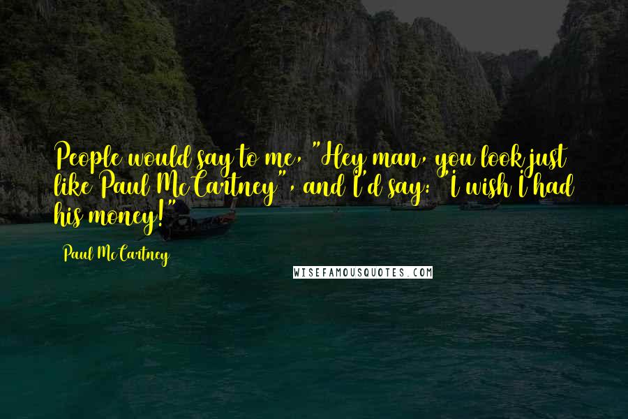 Paul McCartney Quotes: People would say to me, "Hey man, you look just like Paul McCartney", and I'd say: "I wish I had his money!"