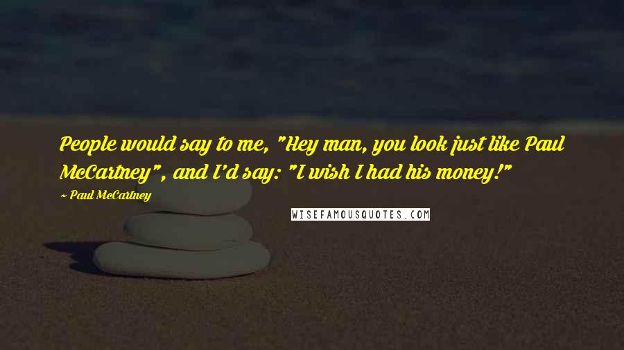 Paul McCartney Quotes: People would say to me, "Hey man, you look just like Paul McCartney", and I'd say: "I wish I had his money!"