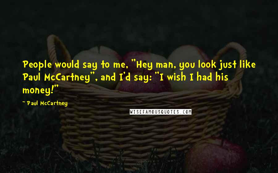 Paul McCartney Quotes: People would say to me, "Hey man, you look just like Paul McCartney", and I'd say: "I wish I had his money!"