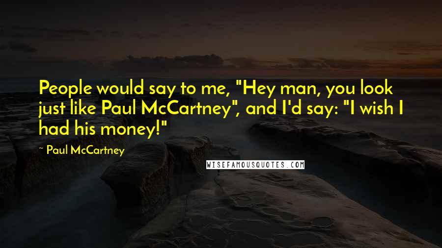 Paul McCartney Quotes: People would say to me, "Hey man, you look just like Paul McCartney", and I'd say: "I wish I had his money!"