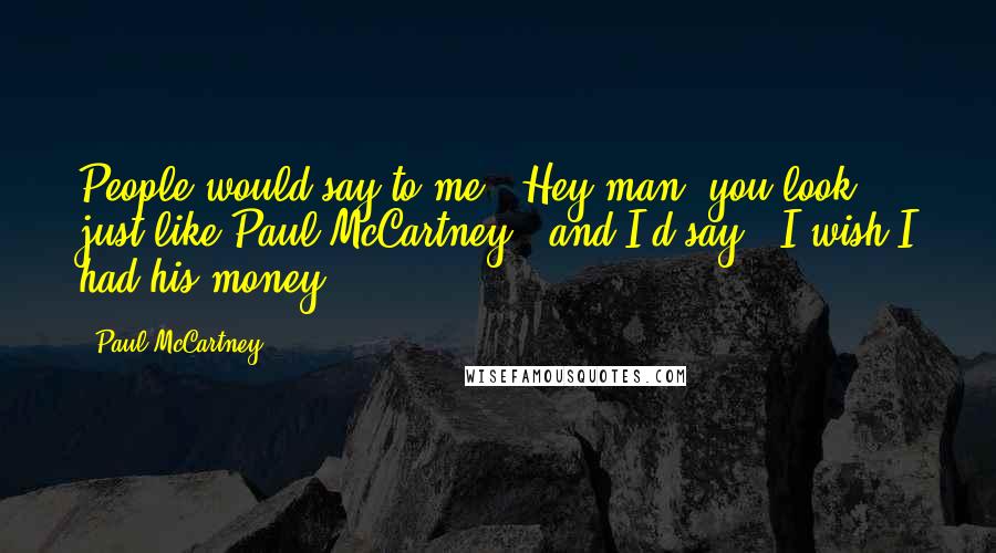 Paul McCartney Quotes: People would say to me, "Hey man, you look just like Paul McCartney", and I'd say: "I wish I had his money!"